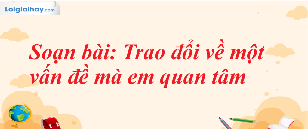 Soạn bài Trao đổi về một vấn đề mà em quan tâm trong SGK Ngữ văn 7 tập 1 Kết nối tri thức - chi tiết