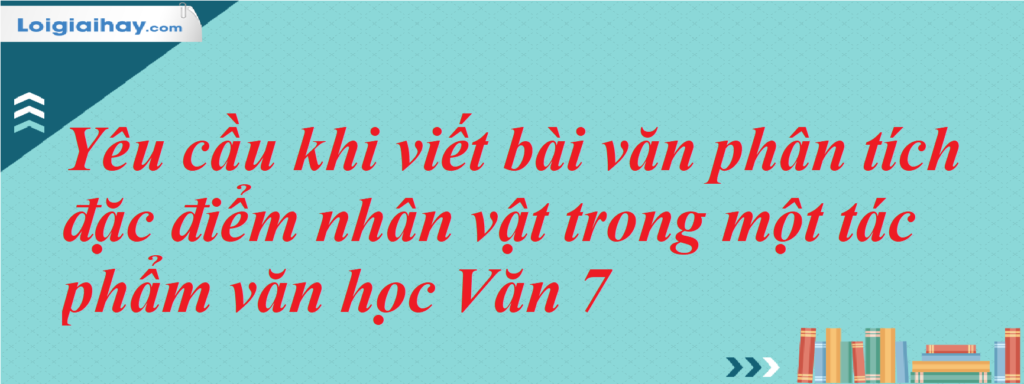 Yêu cầu khi viết bài văn phân tích đặc điểm nhân vật trong một tác phẩm văn học